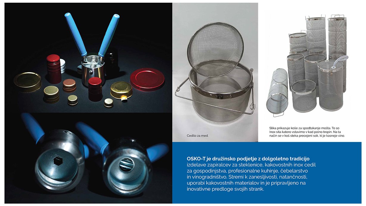 OSKO-T, d.o.o. - OSKO-T je družinsko podjetje z dolgoletno tradicijo izdelave zapiralcev za steklenice, kakovostnih inox cedil za gospodinjstva, profesionalne kuhinje, čebelarstvo in vinogradništvo.